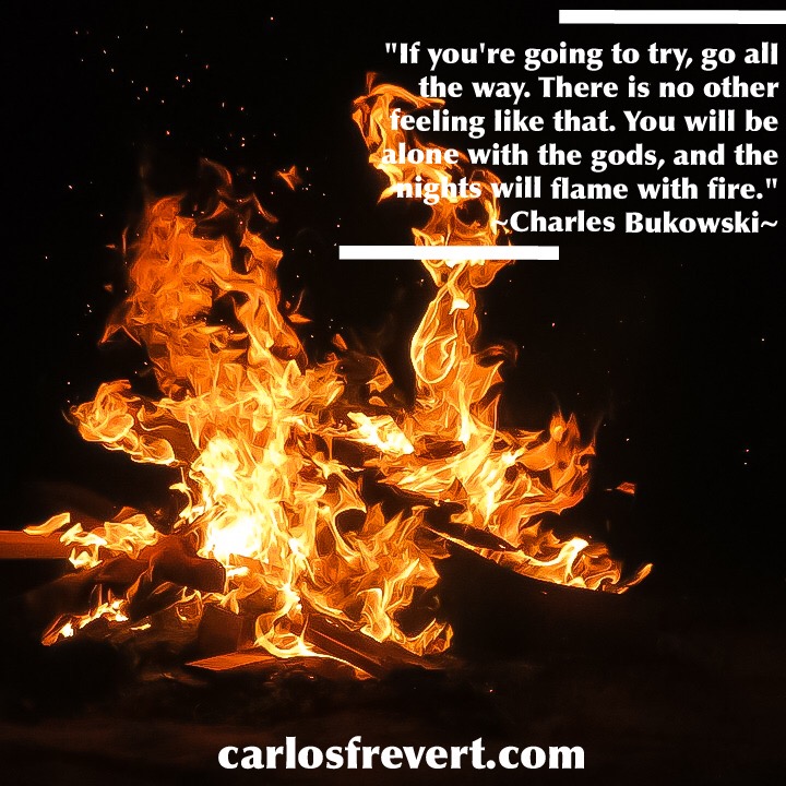 Image with the quote, ""If you're going to try, go all the way. There is no other feeling like that. You will be alone with the gods, and the nights will flame with fire." by Charles Bukowski