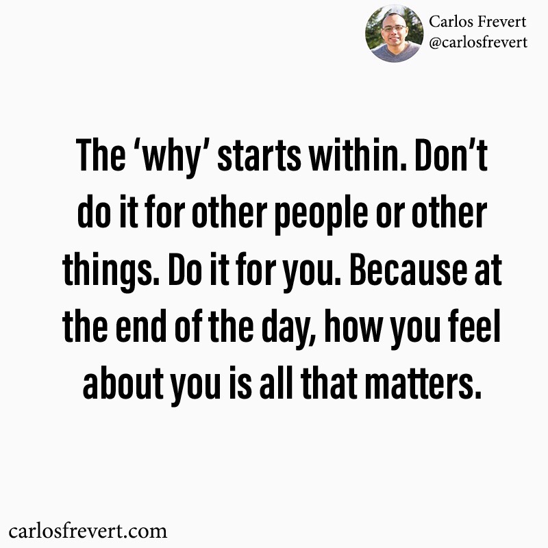 Image of a quote that reads, "The 'why' starts within. Don't do it for other people or other things. Do it for you. Because at the end of the day, how you feel about you is all that matters."