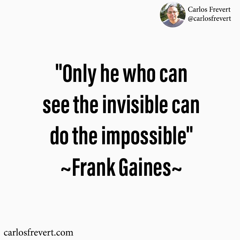 Quote from Frank Gaines, "Only he who can see the invisible can do the impossible."